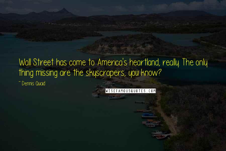 Dennis Quaid Quotes: Wall Street has come to America's heartland, really. The only thing missing are the skyscrapers, you know?