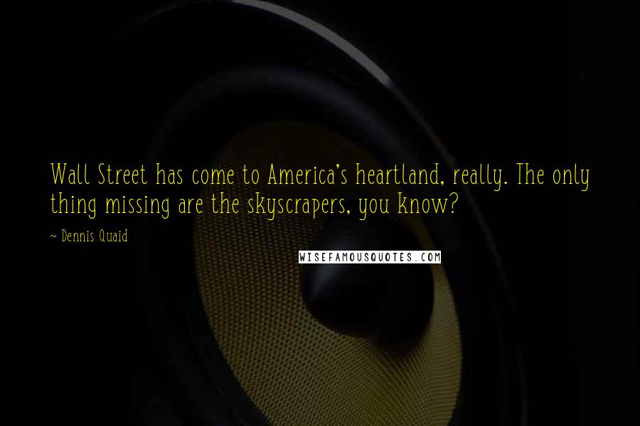 Dennis Quaid Quotes: Wall Street has come to America's heartland, really. The only thing missing are the skyscrapers, you know?