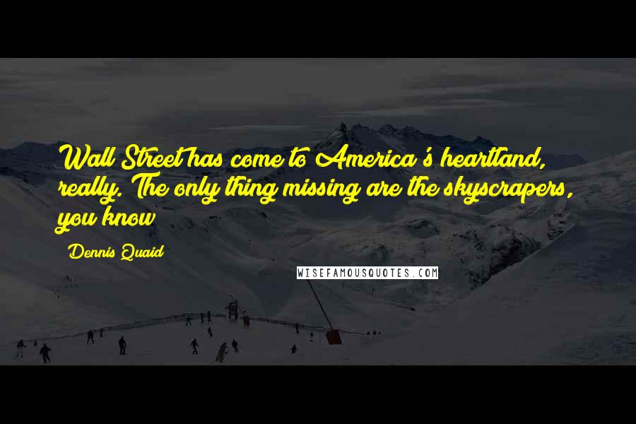 Dennis Quaid Quotes: Wall Street has come to America's heartland, really. The only thing missing are the skyscrapers, you know?