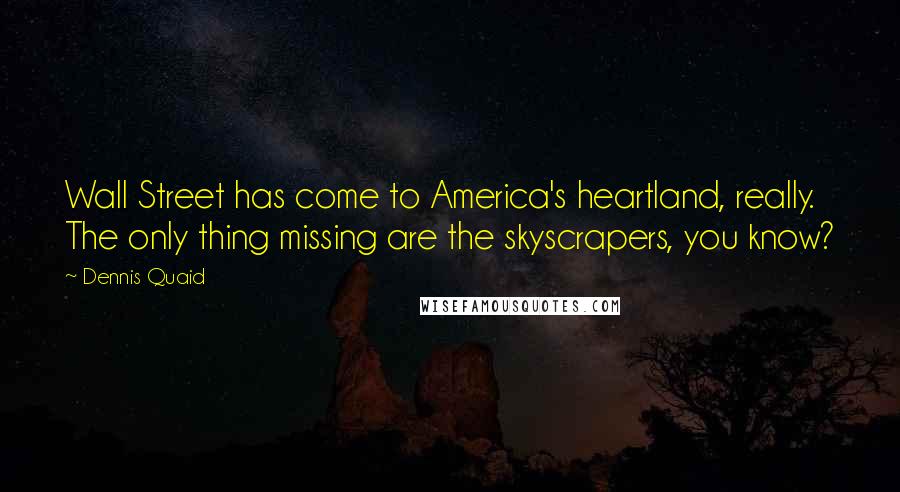 Dennis Quaid Quotes: Wall Street has come to America's heartland, really. The only thing missing are the skyscrapers, you know?