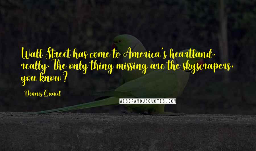 Dennis Quaid Quotes: Wall Street has come to America's heartland, really. The only thing missing are the skyscrapers, you know?