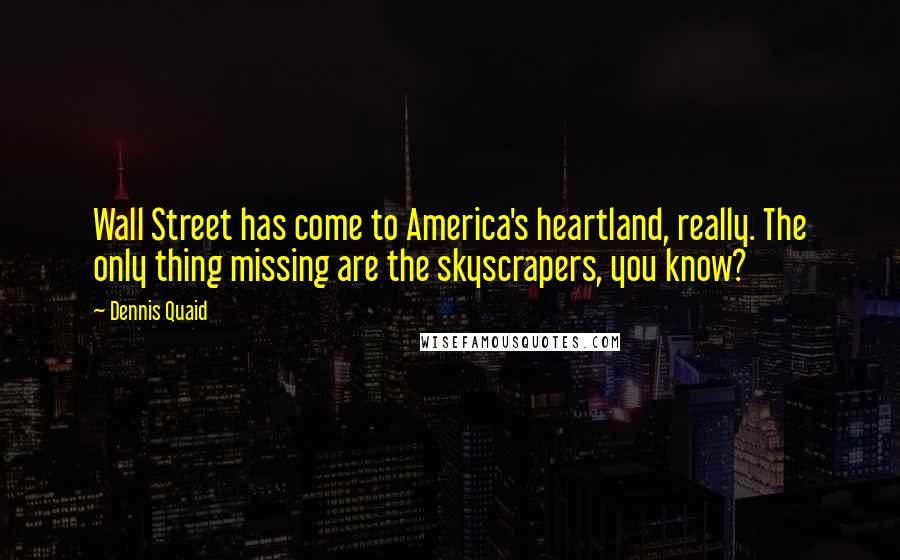 Dennis Quaid Quotes: Wall Street has come to America's heartland, really. The only thing missing are the skyscrapers, you know?