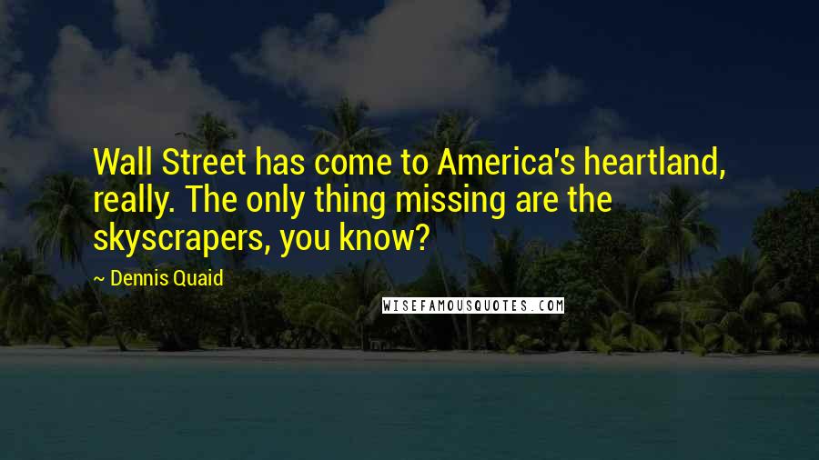 Dennis Quaid Quotes: Wall Street has come to America's heartland, really. The only thing missing are the skyscrapers, you know?