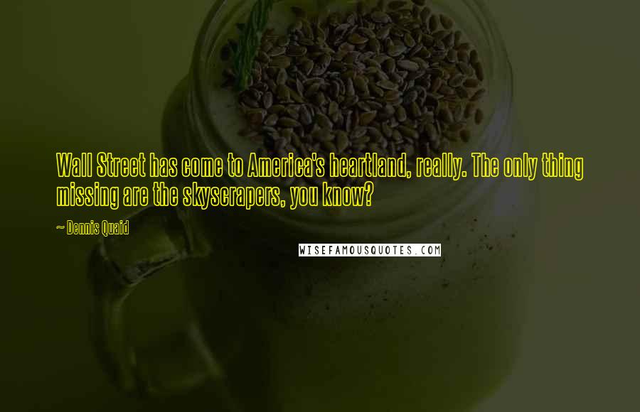 Dennis Quaid Quotes: Wall Street has come to America's heartland, really. The only thing missing are the skyscrapers, you know?