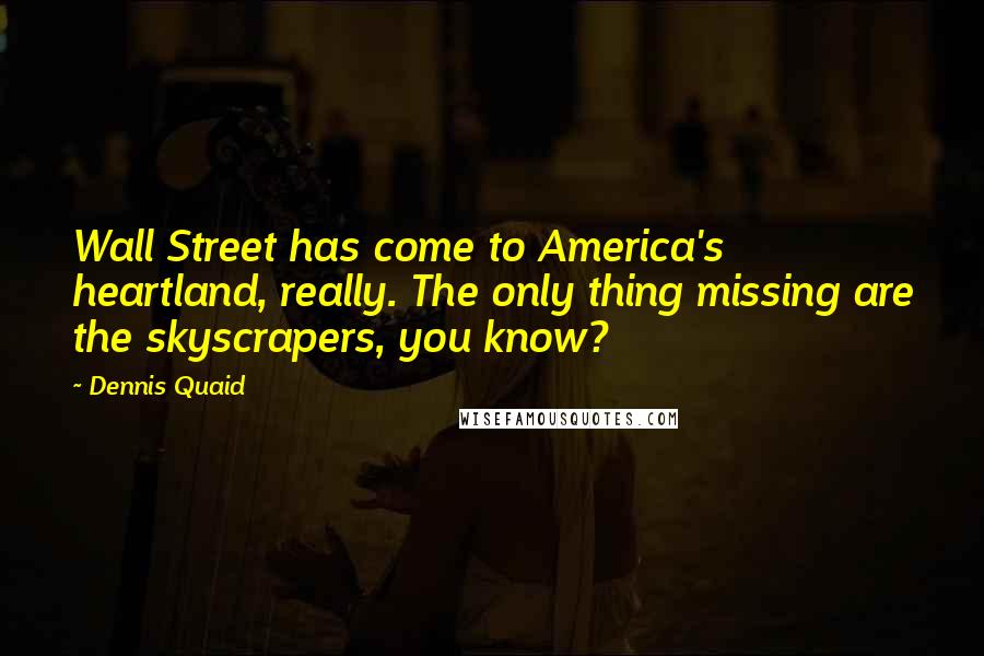 Dennis Quaid Quotes: Wall Street has come to America's heartland, really. The only thing missing are the skyscrapers, you know?