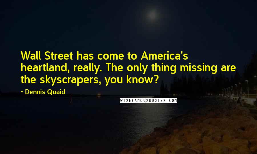 Dennis Quaid Quotes: Wall Street has come to America's heartland, really. The only thing missing are the skyscrapers, you know?