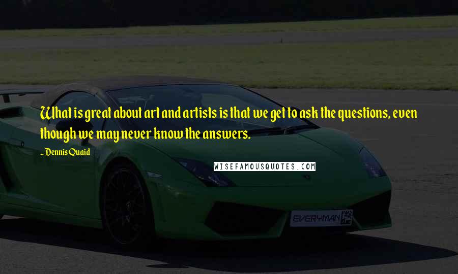 Dennis Quaid Quotes: What is great about art and artists is that we get to ask the questions, even though we may never know the answers.