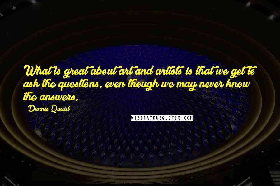 Dennis Quaid Quotes: What is great about art and artists is that we get to ask the questions, even though we may never know the answers.