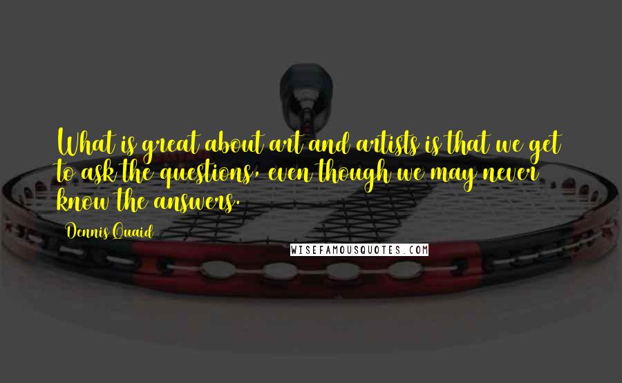 Dennis Quaid Quotes: What is great about art and artists is that we get to ask the questions, even though we may never know the answers.