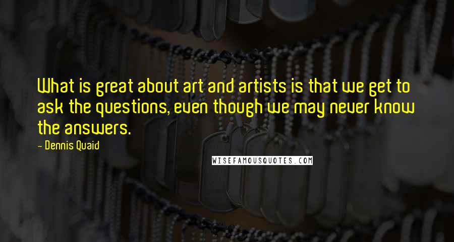 Dennis Quaid Quotes: What is great about art and artists is that we get to ask the questions, even though we may never know the answers.