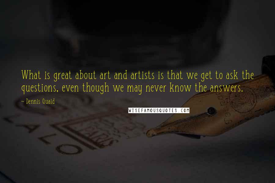 Dennis Quaid Quotes: What is great about art and artists is that we get to ask the questions, even though we may never know the answers.