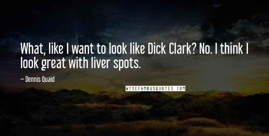 Dennis Quaid Quotes: What, like I want to look like Dick Clark? No. I think I look great with liver spots.