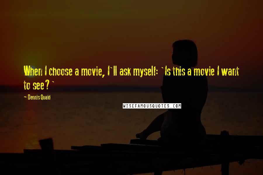 Dennis Quaid Quotes: When I choose a movie, I'll ask myself: 'Is this a movie I want to see?'