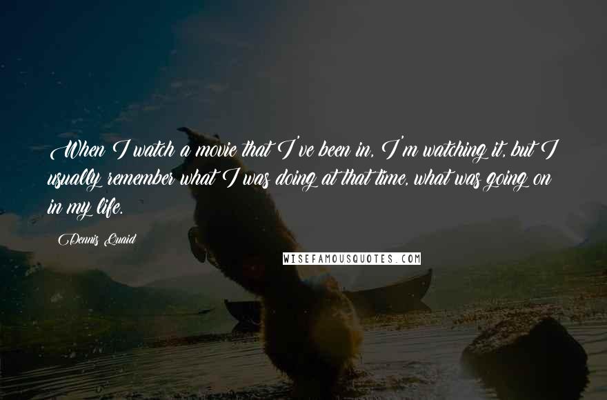 Dennis Quaid Quotes: When I watch a movie that I've been in, I'm watching it, but I usually remember what I was doing at that time, what was going on in my life.