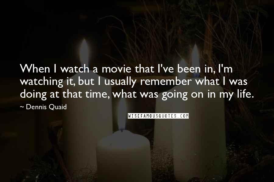 Dennis Quaid Quotes: When I watch a movie that I've been in, I'm watching it, but I usually remember what I was doing at that time, what was going on in my life.