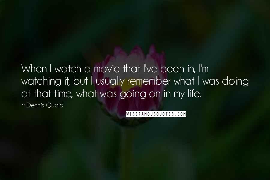 Dennis Quaid Quotes: When I watch a movie that I've been in, I'm watching it, but I usually remember what I was doing at that time, what was going on in my life.