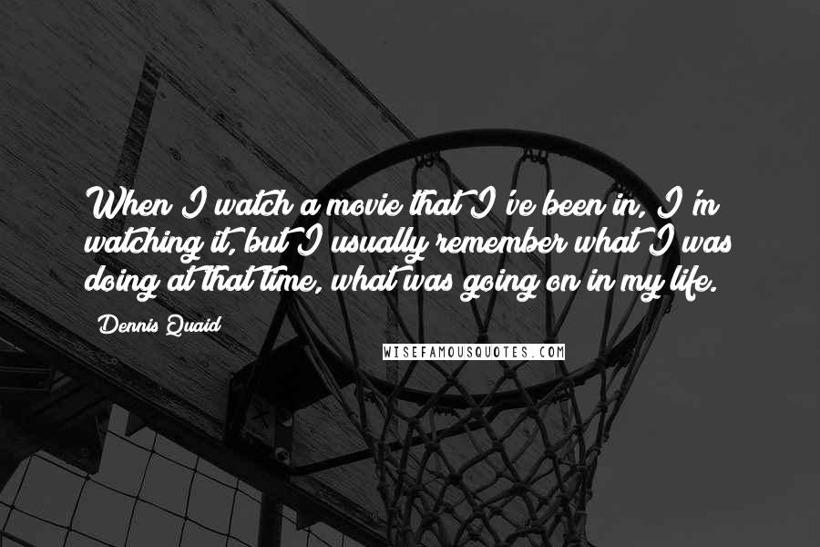 Dennis Quaid Quotes: When I watch a movie that I've been in, I'm watching it, but I usually remember what I was doing at that time, what was going on in my life.