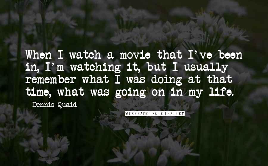 Dennis Quaid Quotes: When I watch a movie that I've been in, I'm watching it, but I usually remember what I was doing at that time, what was going on in my life.