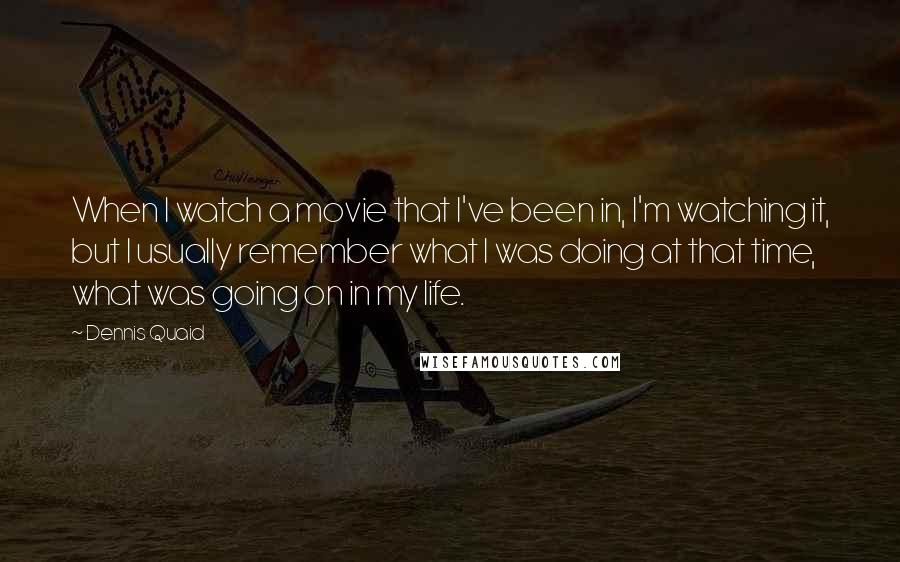 Dennis Quaid Quotes: When I watch a movie that I've been in, I'm watching it, but I usually remember what I was doing at that time, what was going on in my life.