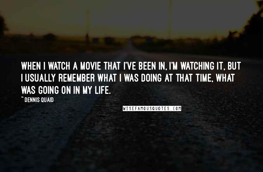 Dennis Quaid Quotes: When I watch a movie that I've been in, I'm watching it, but I usually remember what I was doing at that time, what was going on in my life.