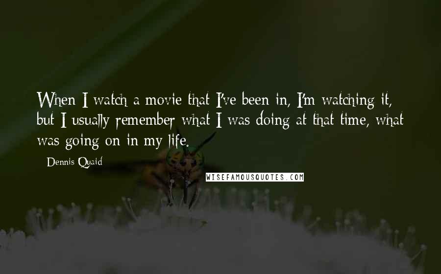 Dennis Quaid Quotes: When I watch a movie that I've been in, I'm watching it, but I usually remember what I was doing at that time, what was going on in my life.