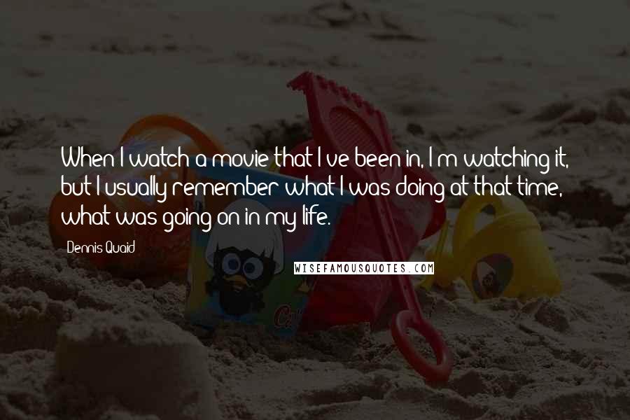 Dennis Quaid Quotes: When I watch a movie that I've been in, I'm watching it, but I usually remember what I was doing at that time, what was going on in my life.