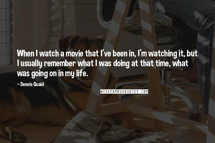 Dennis Quaid Quotes: When I watch a movie that I've been in, I'm watching it, but I usually remember what I was doing at that time, what was going on in my life.