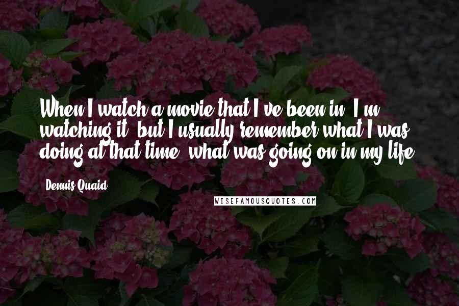 Dennis Quaid Quotes: When I watch a movie that I've been in, I'm watching it, but I usually remember what I was doing at that time, what was going on in my life.