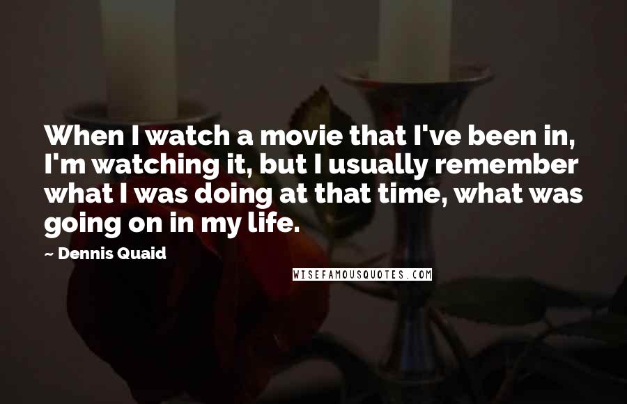 Dennis Quaid Quotes: When I watch a movie that I've been in, I'm watching it, but I usually remember what I was doing at that time, what was going on in my life.