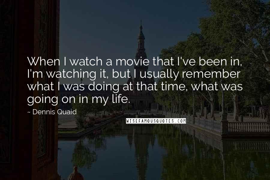 Dennis Quaid Quotes: When I watch a movie that I've been in, I'm watching it, but I usually remember what I was doing at that time, what was going on in my life.