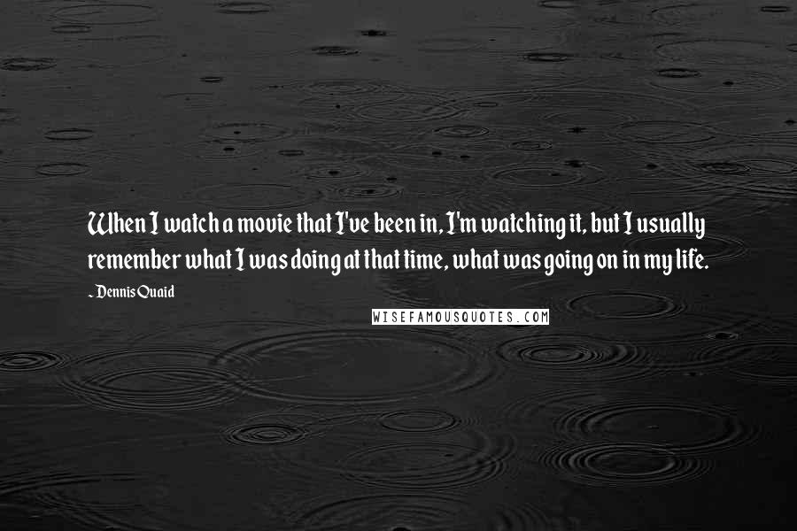 Dennis Quaid Quotes: When I watch a movie that I've been in, I'm watching it, but I usually remember what I was doing at that time, what was going on in my life.