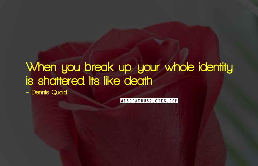 Dennis Quaid Quotes: When you break up, your whole identity is shattered. It's like death.