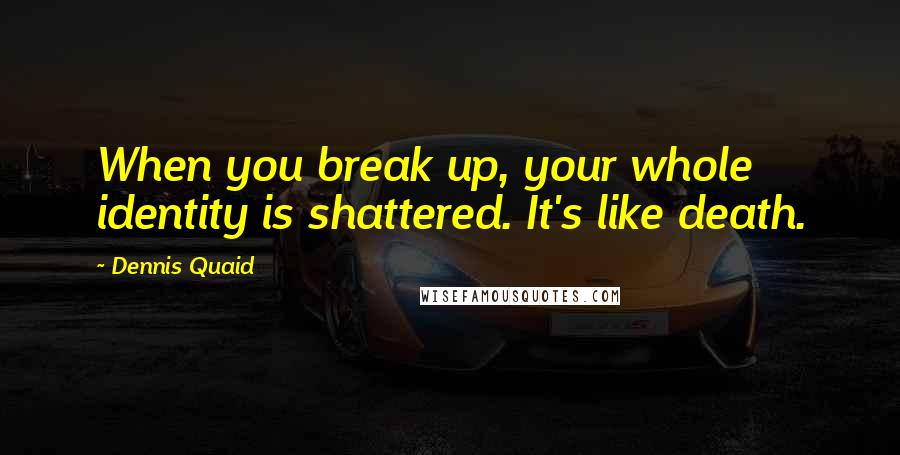Dennis Quaid Quotes: When you break up, your whole identity is shattered. It's like death.