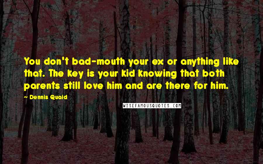 Dennis Quaid Quotes: You don't bad-mouth your ex or anything like that. The key is your kid knowing that both parents still love him and are there for him.