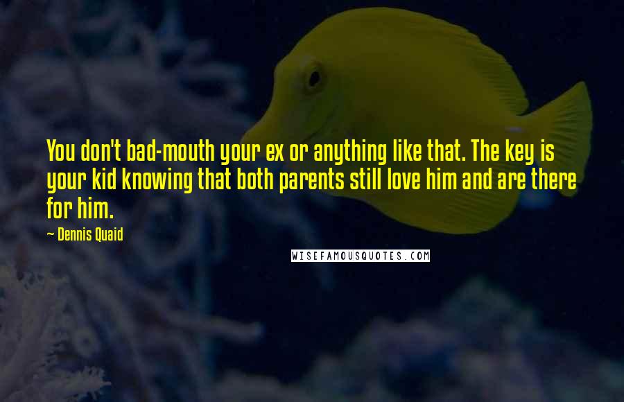 Dennis Quaid Quotes: You don't bad-mouth your ex or anything like that. The key is your kid knowing that both parents still love him and are there for him.