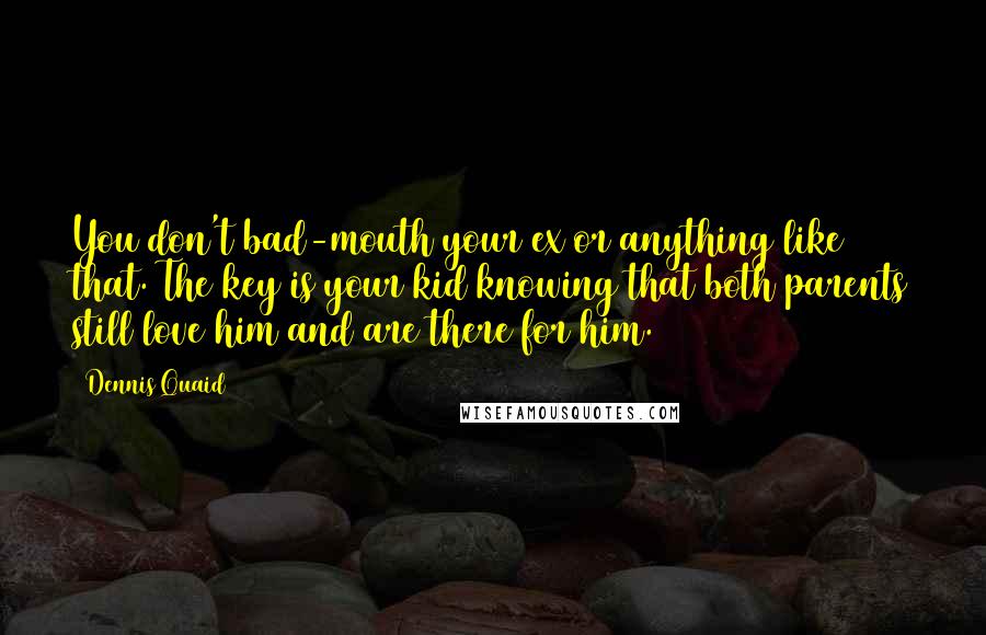 Dennis Quaid Quotes: You don't bad-mouth your ex or anything like that. The key is your kid knowing that both parents still love him and are there for him.