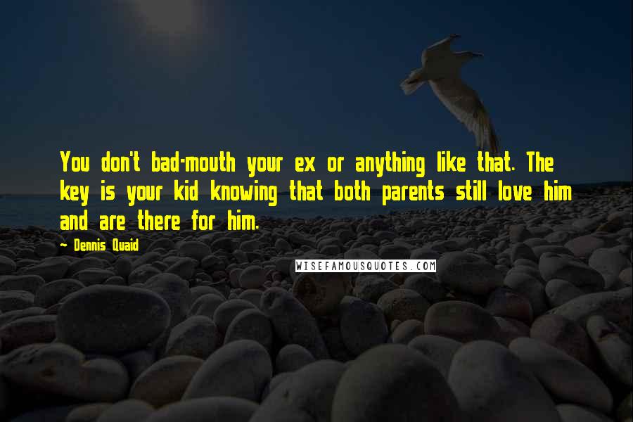 Dennis Quaid Quotes: You don't bad-mouth your ex or anything like that. The key is your kid knowing that both parents still love him and are there for him.