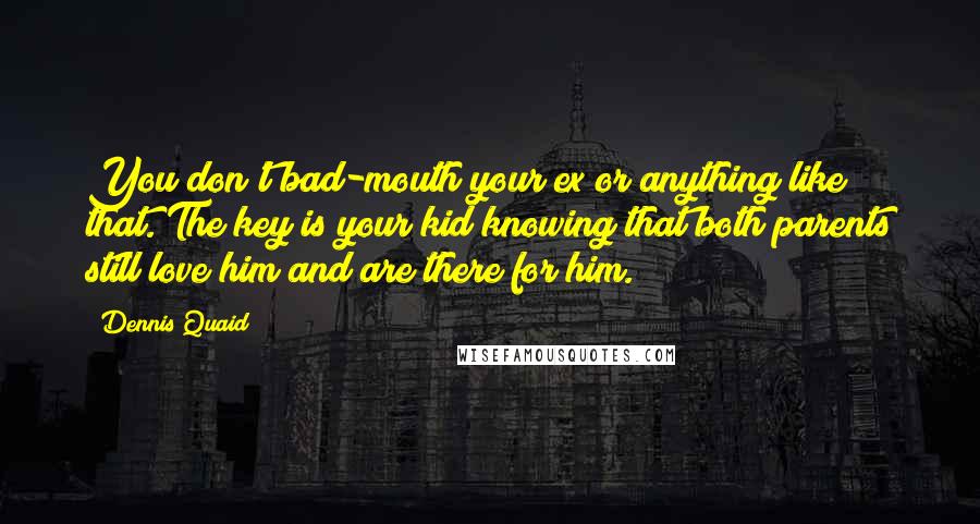 Dennis Quaid Quotes: You don't bad-mouth your ex or anything like that. The key is your kid knowing that both parents still love him and are there for him.