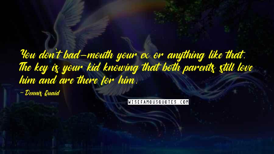 Dennis Quaid Quotes: You don't bad-mouth your ex or anything like that. The key is your kid knowing that both parents still love him and are there for him.