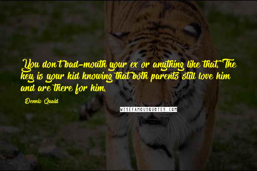 Dennis Quaid Quotes: You don't bad-mouth your ex or anything like that. The key is your kid knowing that both parents still love him and are there for him.