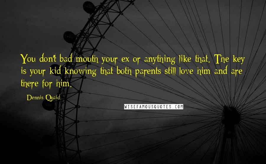 Dennis Quaid Quotes: You don't bad-mouth your ex or anything like that. The key is your kid knowing that both parents still love him and are there for him.