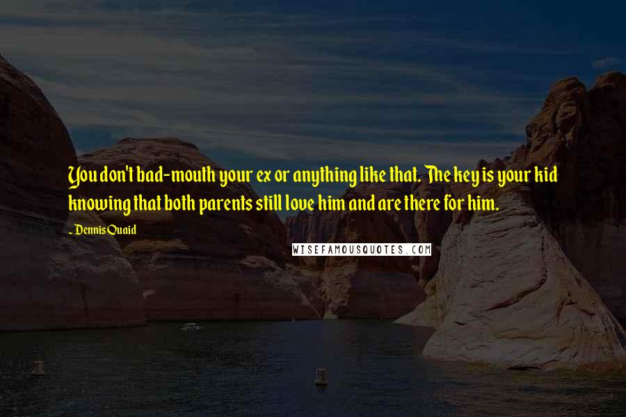 Dennis Quaid Quotes: You don't bad-mouth your ex or anything like that. The key is your kid knowing that both parents still love him and are there for him.