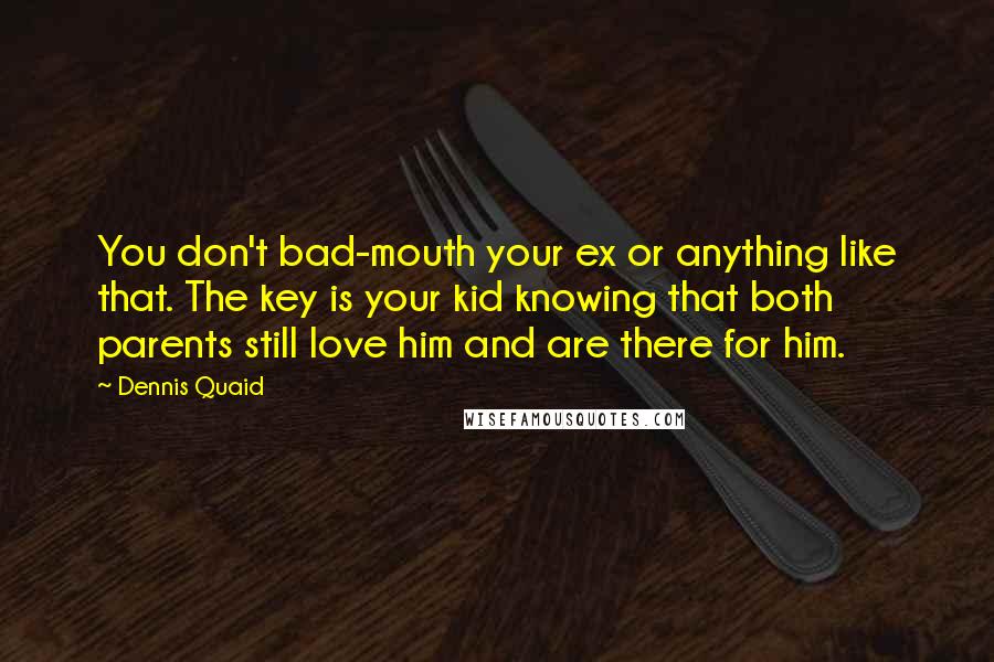 Dennis Quaid Quotes: You don't bad-mouth your ex or anything like that. The key is your kid knowing that both parents still love him and are there for him.