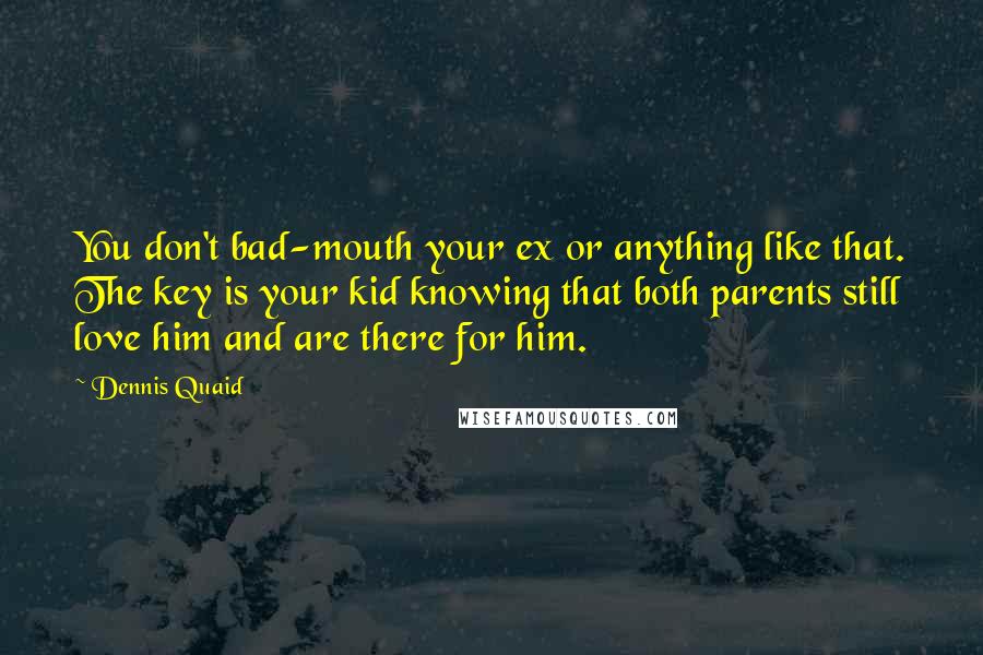 Dennis Quaid Quotes: You don't bad-mouth your ex or anything like that. The key is your kid knowing that both parents still love him and are there for him.