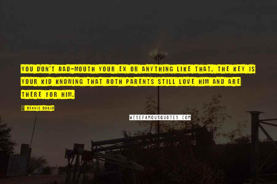 Dennis Quaid Quotes: You don't bad-mouth your ex or anything like that. The key is your kid knowing that both parents still love him and are there for him.