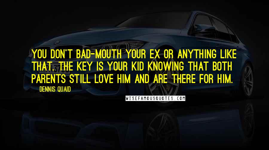 Dennis Quaid Quotes: You don't bad-mouth your ex or anything like that. The key is your kid knowing that both parents still love him and are there for him.