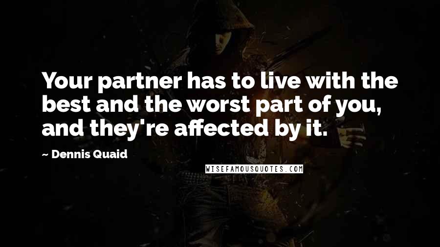 Dennis Quaid Quotes: Your partner has to live with the best and the worst part of you, and they're affected by it.