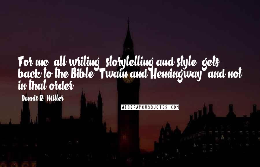 Dennis R. Miller Quotes: For me, all writing  storytelling and style  gets back to the Bible, Twain and Hemingway, and not in that order.