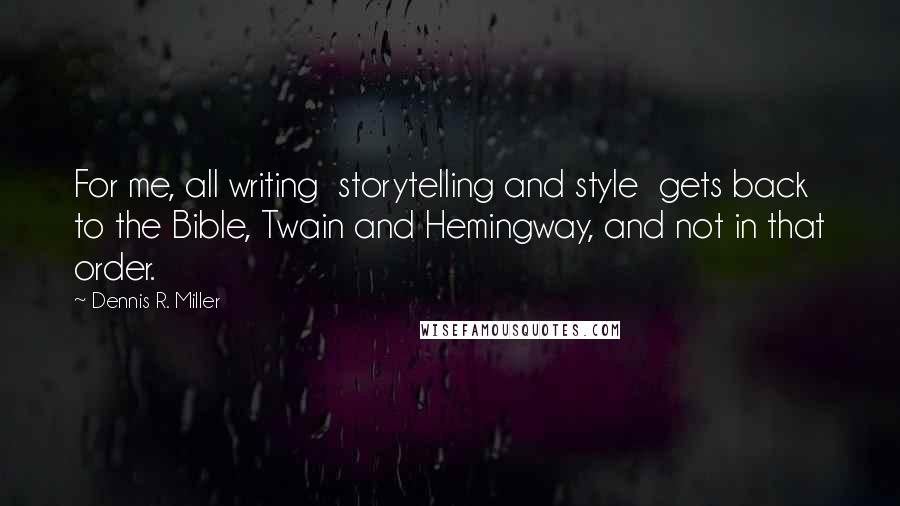 Dennis R. Miller Quotes: For me, all writing  storytelling and style  gets back to the Bible, Twain and Hemingway, and not in that order.