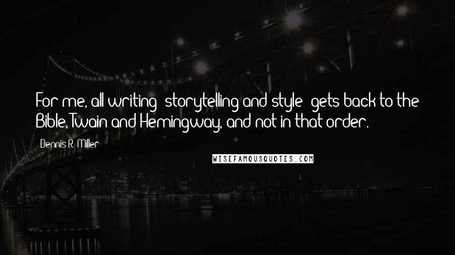 Dennis R. Miller Quotes: For me, all writing  storytelling and style  gets back to the Bible, Twain and Hemingway, and not in that order.